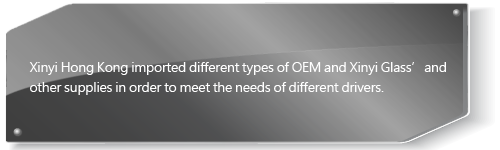 Xinyi Hong Kong imported different types of OEM and Xinyi Glass’and other supplies in order to meet the needs of different drivers.