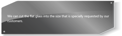 We can cut the flat glass into the size that is specially requested by our customers.