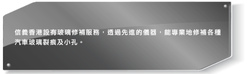 信義香港設有玻璃修補服務，透過先進的儀器，能專業地修補各種汽車玻璃裂痕及小孔。