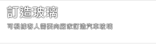 訂造玻璃 - 可根據客人需要向廠家訂造汽車玻璃