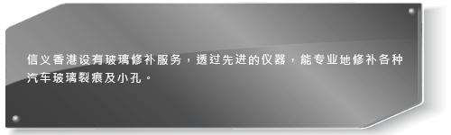 信义香港设有玻璃修补服务,透过先进的仪器,能专业地修补各种汽车玻璃裂痕及小孔。