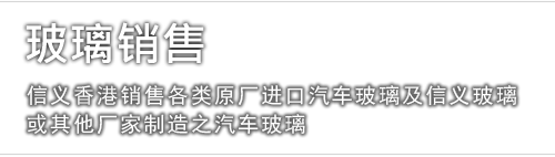 玻璃销售 - 信义香港销售各类原厂进口汽车玻璃及信义玻璃或其他厂家制造之汽车玻璃